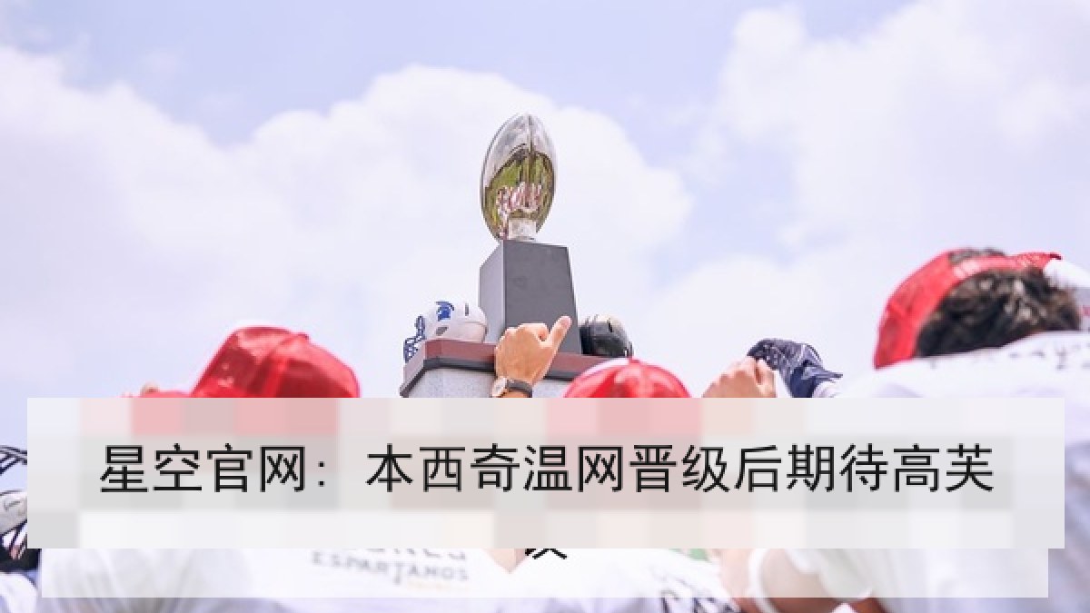 星空官网: 本西奇温网晋级后期待高芙 星空官网: 本西奇温网晋级后期待高芙